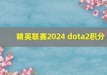 精英联赛2024 dota2积分